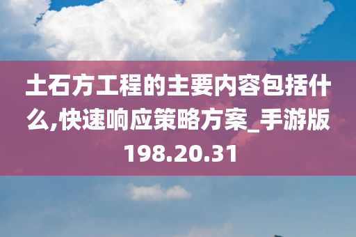 土石方工程的主要内容包括什么,快速响应策略方案_手游版198.20.31