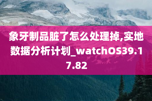 象牙制品脏了怎么处理掉,实地数据分析计划_watchOS39.17.82