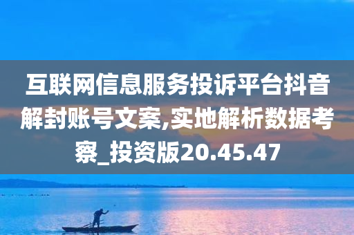 互联网信息服务投诉平台抖音解封账号文案,实地解析数据考察_投资版20.45.47