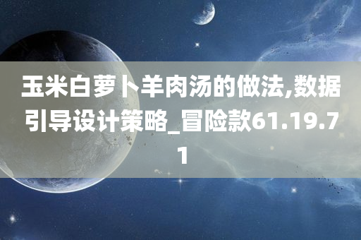 玉米白萝卜羊肉汤的做法,数据引导设计策略_冒险款61.19.71