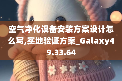 空气净化设备安装方案设计怎么写,实地验证方案_Galaxy49.33.64