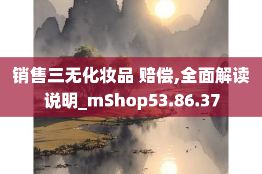 销售三无化妆品 赔偿,全面解读说明_mShop53.86.37