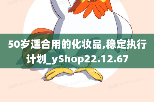 50岁适合用的化妆品,稳定执行计划_yShop22.12.67