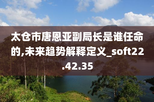 太仓市唐恩亚副局长是谁任命的,未来趋势解释定义_soft22.42.35