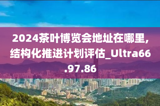 2024茶叶博览会地址在哪里,结构化推进计划评估_Ultra66.97.86