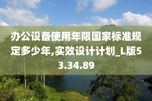 办公设备使用年限国家标准规定多少年,实效设计计划_L版53.34.89