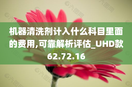 机器清洗剂计入什么科目里面的费用,可靠解析评估_UHD款62.72.16