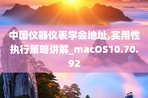 中国仪器仪表学会地址,实用性执行策略讲解_macOS10.70.92