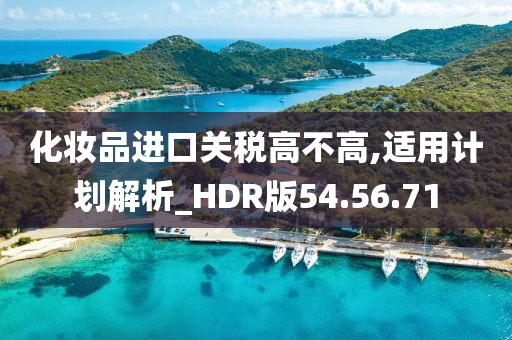 化妆品进口关税高不高,适用计划解析_HDR版54.56.71