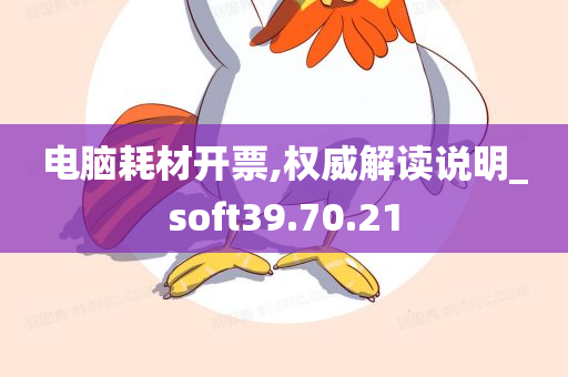 电脑耗材开票,权威解读说明_soft39.70.21