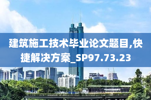 建筑施工技术毕业论文题目,快捷解决方案_SP97.73.23