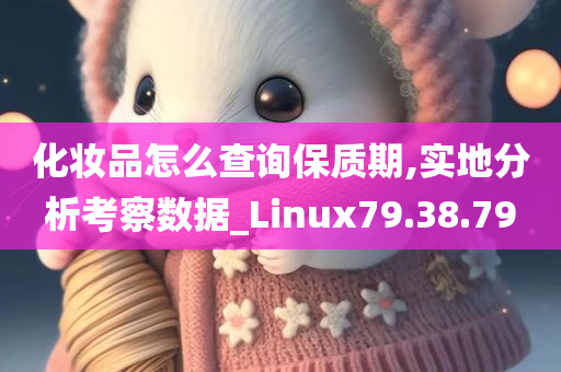 化妆品怎么查询保质期,实地分析考察数据_Linux79.38.79