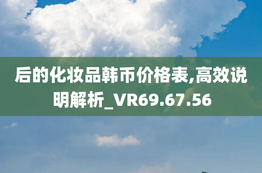 后的化妆品韩币价格表,高效说明解析_VR69.67.56