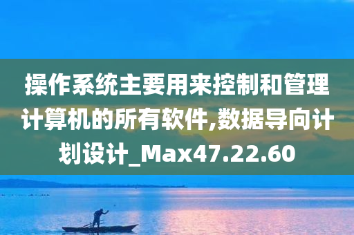 操作系统主要用来控制和管理计算机的所有软件,数据导向计划设计_Max47.22.60