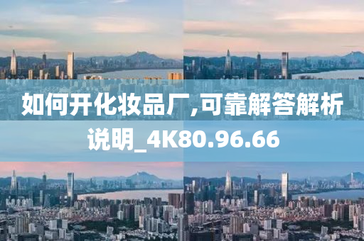 如何开化妆品厂,可靠解答解析说明_4K80.96.66