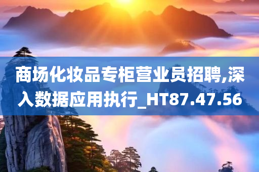 商场化妆品专柜营业员招聘,深入数据应用执行_HT87.47.56