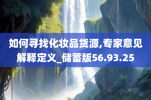 如何寻找化妆品货源,专家意见解释定义_储蓄版56.93.25