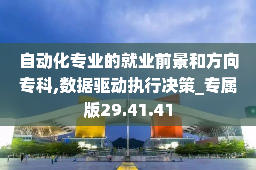 自动化专业的就业前景和方向专科,数据驱动执行决策_专属版29.41.41