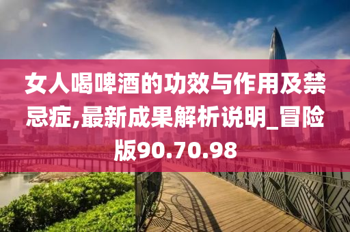 女人喝啤酒的功效与作用及禁忌症,最新成果解析说明_冒险版90.70.98