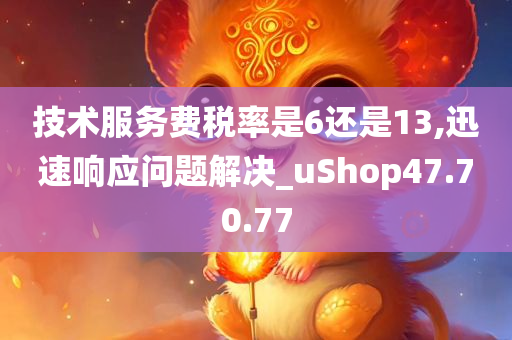 技术服务费税率是6还是13,迅速响应问题解决_uShop47.70.77