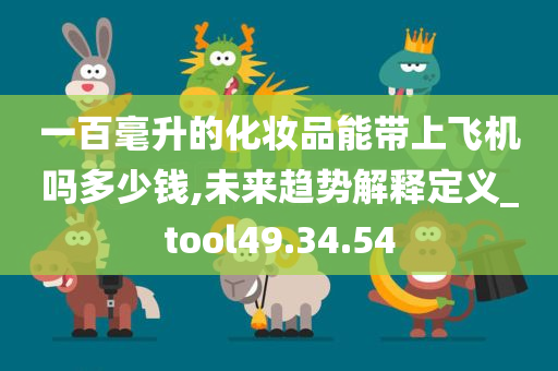 一百毫升的化妆品能带上飞机吗多少钱,未来趋势解释定义_tool49.34.54