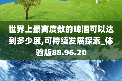 世界上最高度数的啤酒可以达到多少度,可持续发展探索_体验版88.96.20