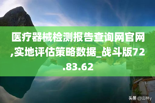 医疗器械检测报告查询网官网,实地评估策略数据_战斗版72.83.62