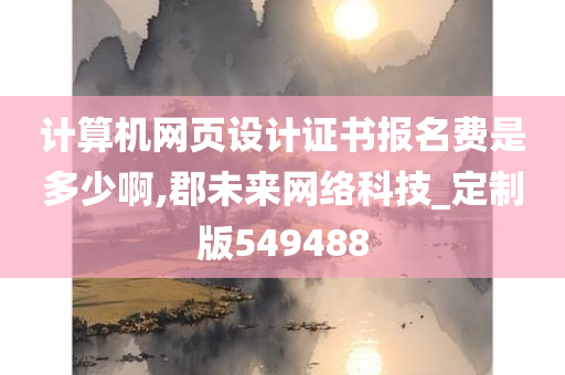 计算机网页设计证书报名费是多少啊,郡未来网络科技_定制版549488