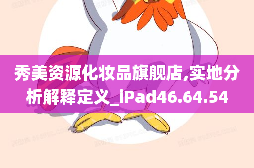 秀美资源化妆品旗舰店,实地分析解释定义_iPad46.64.54