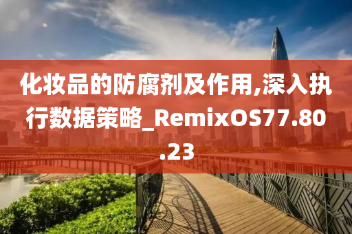 化妆品的防腐剂及作用,深入执行数据策略_RemixOS77.80.23