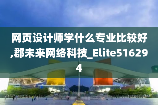 网页设计师学什么专业比较好,郡未来网络科技_Elite516294