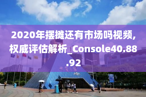 2020年摆摊还有市场吗视频,权威评估解析_Console40.88.92