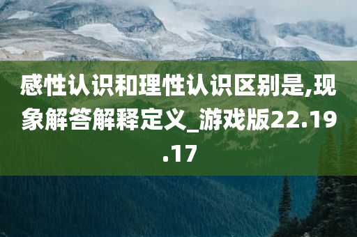 感性认识和理性认识区别是,现象解答解释定义_游戏版22.19.17