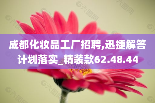 成都化妆品工厂招聘,迅捷解答计划落实_精装款62.48.44