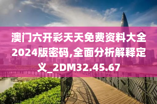 澳门六开彩天天免费资料大全2024版密码,全面分析解释定义_2DM32.45.67