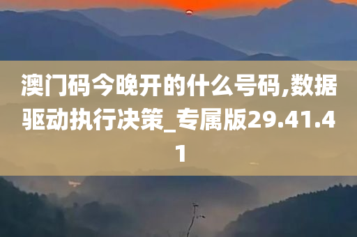 澳门码今晚开的什么号码,数据驱动执行决策_专属版29.41.41