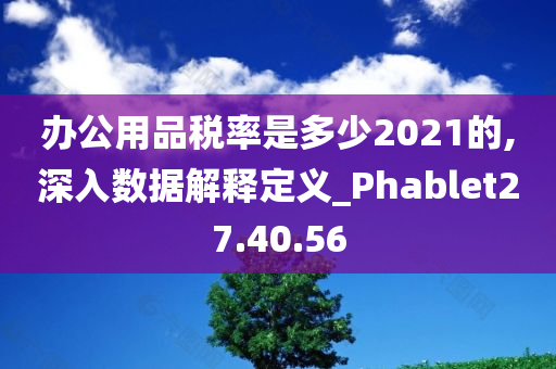 办公用品税率是多少2021的,深入数据解释定义_Phablet27.40.56