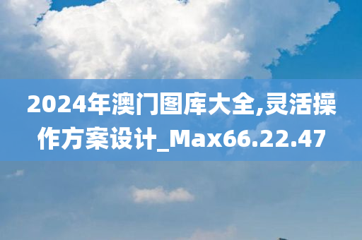 2024年澳门图库大全,灵活操作方案设计_Max66.22.47