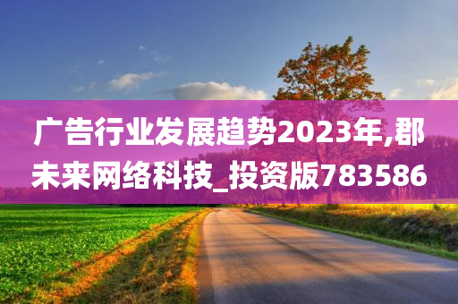 广告行业发展趋势2023年,郡未来网络科技_投资版783586