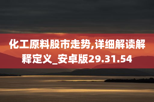 化工原料股市走势,详细解读解释定义_安卓版29.31.54