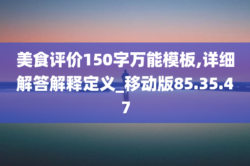 美食评价150字万能模板,详细解答解释定义_移动版85.35.47