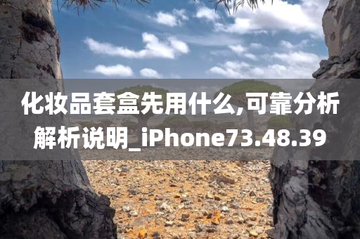 化妆品套盒先用什么,可靠分析解析说明_iPhone73.48.39