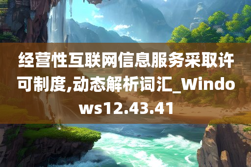 经营性互联网信息服务采取许可制度,动态解析词汇_Windows12.43.41