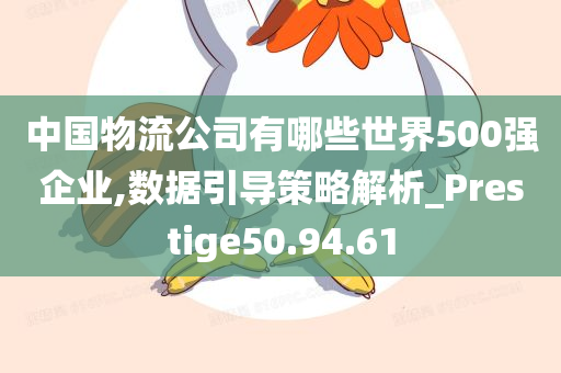 中国物流公司有哪些世界500强企业,数据引导策略解析_Prestige50.94.61