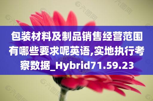 包装材料及制品销售经营范围有哪些要求呢英语,实地执行考察数据_Hybrid71.59.23