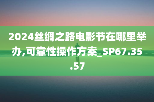 2024丝绸之路电影节在哪里举办,可靠性操作方案_SP67.35.57