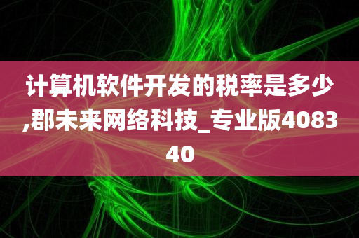 计算机软件开发的税率是多少,郡未来网络科技_专业版408340