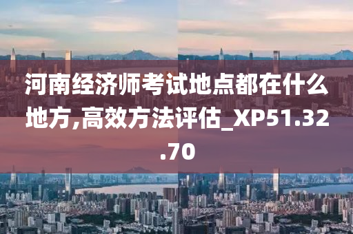 河南经济师考试地点都在什么地方,高效方法评估_XP51.32.70