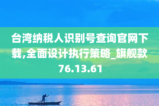 台湾纳税人识别号查询官网下载,全面设计执行策略_旗舰款76.13.61