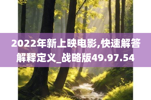 2022年新上映电影,快速解答解释定义_战略版49.97.54